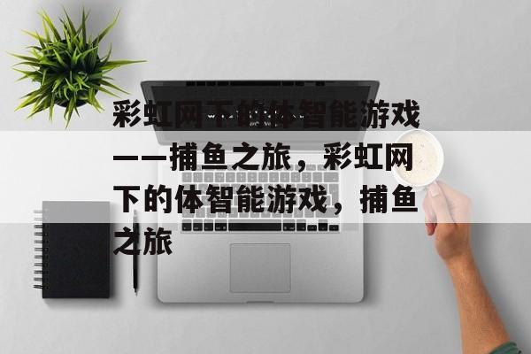 彩虹网下的体智能游戏——捕鱼之旅,彩虹网下的体智能游戏,捕鱼之旅 彩虹网下的体智能游戏——捕鱼之旅,彩虹网下的体智能游戏,捕鱼之旅