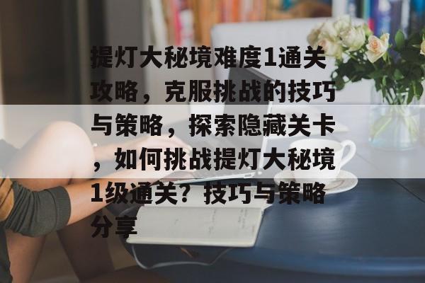 提灯大秘境难度1通关攻略,克服挑战的技巧与策略,探索隐藏关卡,如何挑战提灯大秘境1级通关?技巧与策略分享 提灯大秘境难度1通关攻略,克服挑战的技巧与策略,探索隐藏关卡,如何挑战提灯大秘境1级通关?技巧与策略分享
