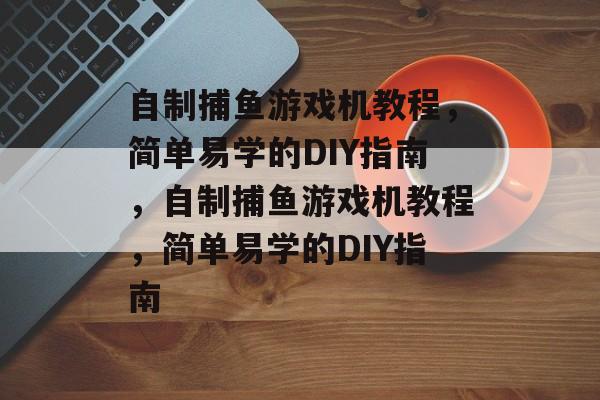 自制捕鱼游戏机教程,简单易学的DIY指南,自制捕鱼游戏机教程,简单易学的DIY指南 自制捕鱼游戏机教程,简单易学的DIY指南,自制捕鱼游戏机教程,简单易学的DIY指南