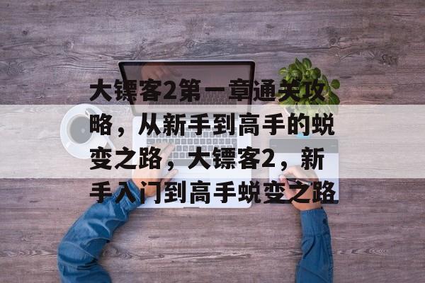 大镖客2第一章通关攻略,从新手到高手的蜕变之路,大镖客2,新手入门到高手蜕变之路 大镖客2第一章通关攻略,从新手到高手的蜕变之路,大镖客2,新手入门到高手蜕变之路