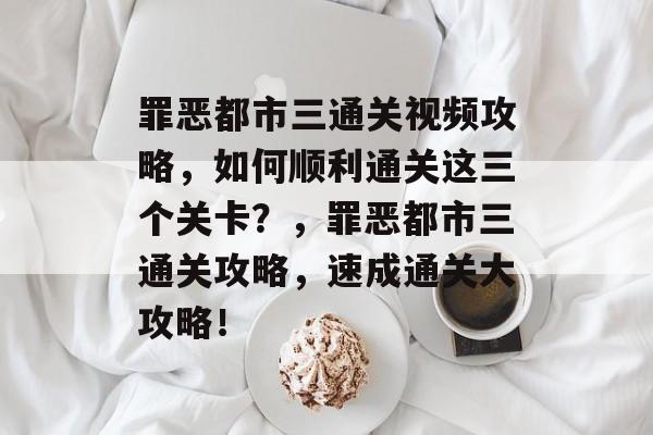 罪恶都市三通关视频攻略,如何顺利通关这三个关卡?,罪恶都市三通关攻略,速成通关大攻略! 罪恶都市三通关视频攻略,如何顺利通关这三个关卡?,罪恶都市三通关攻略,速成通关大攻略!