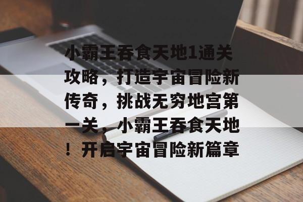 小霸王吞食天地1通关攻略，打造宇宙冒险新传奇，挑战无穷地宫第一关，小霸王吞食天地！开启宇宙冒险新篇章