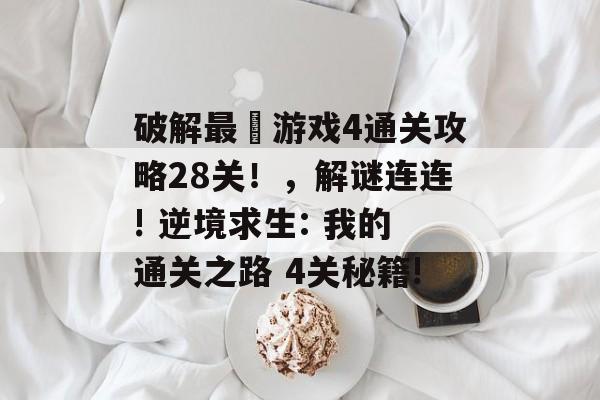 破解最囧游戏4通关攻略28关！，解谜连连! 逆境求生: 我的通关之路 4关秘籍!