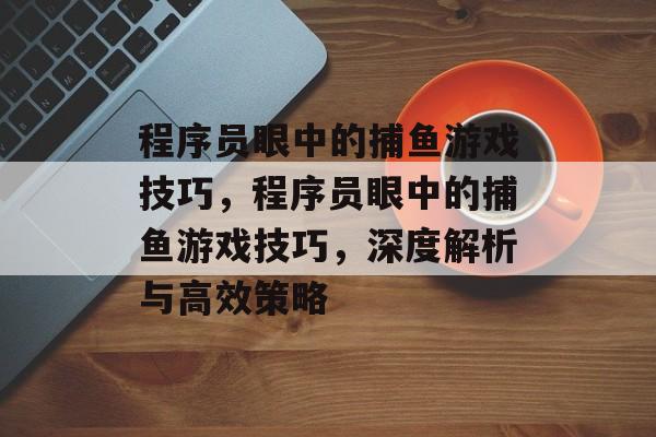 程序员眼中的捕鱼游戏技巧，程序员眼中的捕鱼游戏技巧，深度解析与高效策略