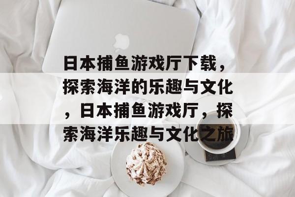 日本捕鱼游戏厅下载,探索海洋的乐趣与文化,日本捕鱼游戏厅,探索海洋乐趣与文化之旅 日本捕鱼游戏厅下载,探索海洋的乐趣与文化,日本捕鱼游戏厅,探索海洋乐趣与文化之旅