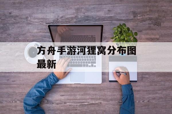 方舟手游河狸窝分布图最新 方舟手游河狸窝分布图最新