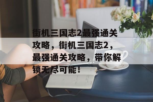 街机三国志2最强通关攻略,街机三国志2,最强通关攻略,带你解锁无尽可能! 街机三国志2最强通关攻略,街机三国志2,最强通关攻略,带你解锁无尽可能!