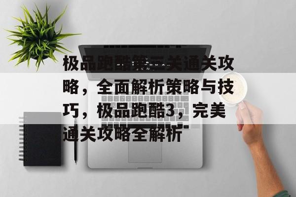 极品跑酷第三关通关攻略，全面解析策略与技巧，极品跑酷3，完美通关攻略全解析