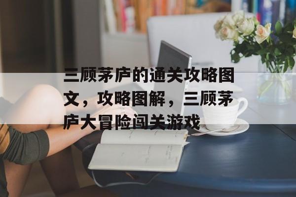 三顾茅庐的通关攻略图文,攻略图解,三顾茅庐大冒险闯关游戏 三顾茅庐的通关攻略图文,攻略图解,三顾茅庐大冒险闯关游戏