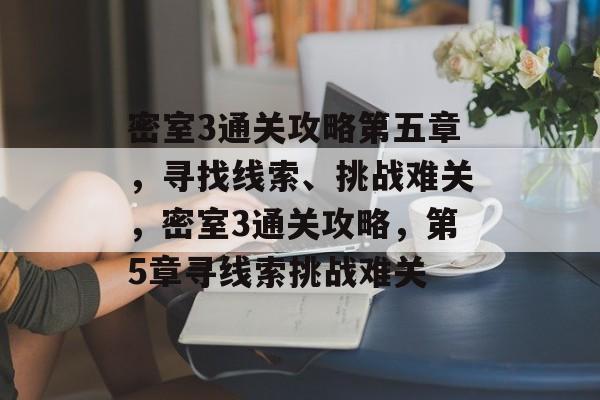 密室3通关攻略第五章,寻找线索、挑战难关,密室3通关攻略,第5章寻线索挑战难关 密室3通关攻略第五章,寻找线索、挑战难关,密室3通关攻略,第5章寻线索挑战难关