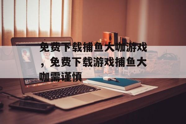 免费下载捕鱼大咖游戏,免费下载游戏捕鱼大咖需谨慎 免费下载捕鱼大咖游戏,免费下载游戏捕鱼大咖需谨慎