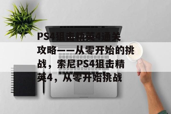 PS4狙击精英4通关攻略——从零开始的挑战，索尼PS4狙击精英4，从零开始挑战