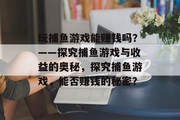 玩捕鱼游戏能赚钱吗?——探究捕鱼游戏与收益的奥秘,探究捕鱼游戏,能否赚钱的秘密? 玩捕鱼游戏能赚钱吗?——探究捕鱼游戏与收益的奥秘,探究捕鱼游戏,能否赚钱的秘密?