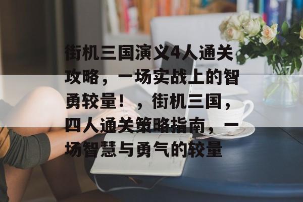 街机三国演义4人通关攻略，一场实战上的智勇较量！，街机三国，四人通关策略指南，一场智慧与勇气的较量