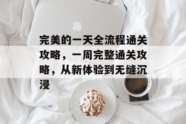 完美的一天全流程通关攻略,一周完整通关攻略,从新体验到无缝沉浸 完美的一天全流程通关攻略,一周完整通关攻略,从新体验到无缝沉浸