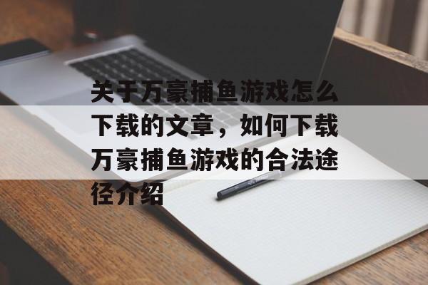 关于万豪捕鱼游戏怎么下载的文章，如何下载万豪捕鱼游戏的合法途径介绍
