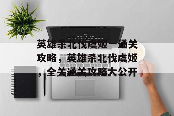 英雄杀北伐虞姬一通关攻略，英雄杀北伐虞姬，全关通关攻略大公开