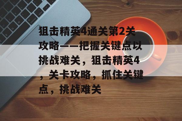 狙击精英4通关第2关攻略——把握关键点以挑战难关,狙击精英4,关卡攻略,抓住关键点,挑战难关 狙击精英4通关第2关攻略——把握关键点以挑战难关,狙击精英4,关卡攻略,抓住关键点,挑战难关