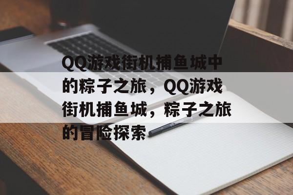 QQ游戏街机捕鱼城中的粽子之旅,QQ游戏街机捕鱼城,粽子之旅的冒险探索 QQ游戏街机捕鱼城中的粽子之旅,QQ游戏街机捕鱼城,粽子之旅的冒险探索