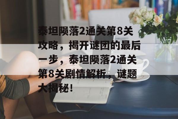 泰坦陨落2通关第8关攻略,揭开谜团的最后一步,泰坦陨落2通关第8关剧情解析,谜题大揭秘! 泰坦陨落2通关第8关攻略,揭开谜团的最后一步,泰坦陨落2通关第8关剧情解析,谜题大揭秘!