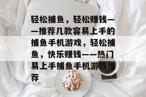 轻松捕鱼，轻松赚钱——推荐几款容易上手的捕鱼手机游戏，轻松捕鱼，快乐赚钱——热门易上手捕鱼手机游戏推荐