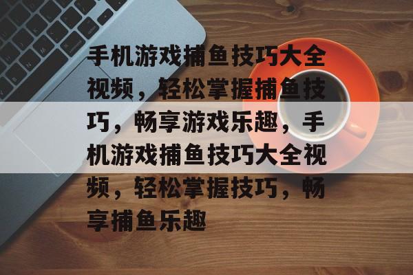 手机游戏捕鱼技巧大全视频,轻松掌握捕鱼技巧,畅享游戏乐趣,手机游戏捕鱼技巧大全视频,轻松掌握技巧,畅享捕鱼乐趣 手机游戏捕鱼技巧大全视频,轻松掌握捕鱼技巧,畅享游戏乐趣,手机游戏捕鱼技巧大全视频,轻松掌握技巧,畅享捕鱼乐趣
