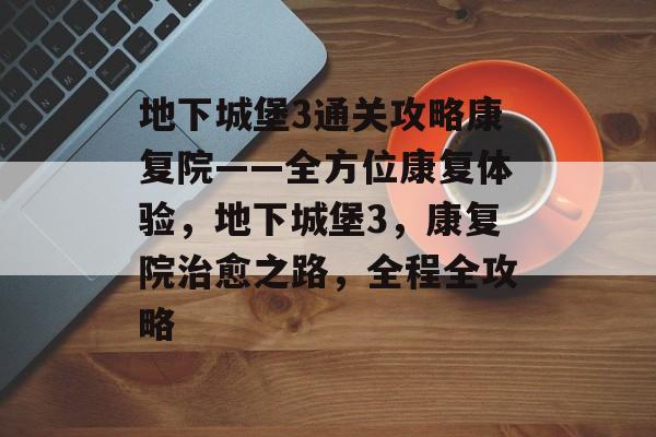 地下城堡3通关攻略康复院——全方位康复体验,地下城堡3,康复院治愈之路,全程全攻略 地下城堡3通关攻略康复院——全方位康复体验,地下城堡3,康复院治愈之路,全程全攻略