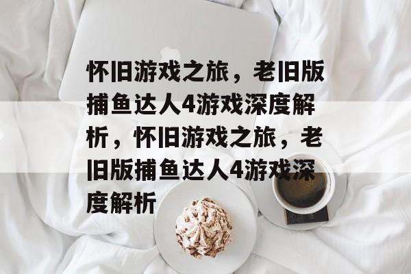 怀旧游戏之旅,老旧版捕鱼达人4游戏深度解析,怀旧游戏之旅,老旧版捕鱼达人4游戏深度解析 怀旧游戏之旅,老旧版捕鱼达人4游戏深度解析,怀旧游戏之旅,老旧版捕鱼达人4游戏深度解析