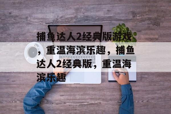 捕鱼达人2经典版游戏，重温海滨乐趣，捕鱼达人2经典版，重温海滨乐趣