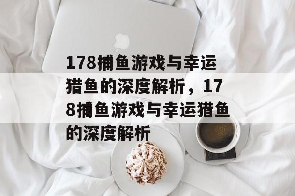 178捕鱼游戏与幸运猎鱼的深度解析，178捕鱼游戏与幸运猎鱼的深度解析