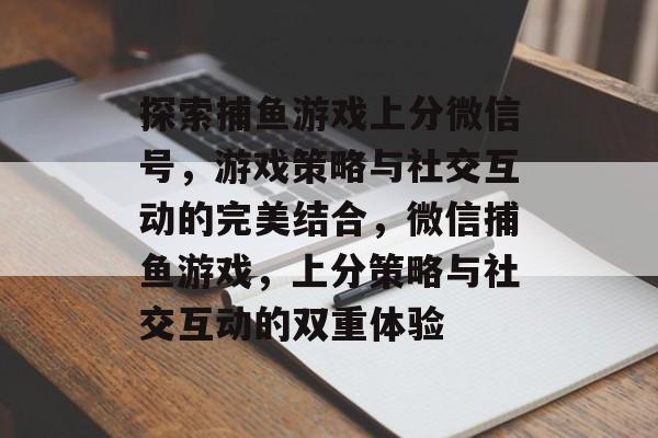探索捕鱼游戏上分微信号，游戏策略与社交互动的完美结合，微信捕鱼游戏，上分策略与社交互动的双重体验