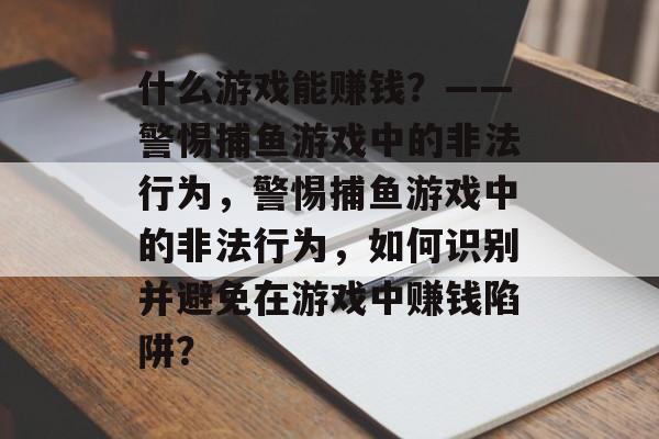 什么游戏能赚钱?——警惕捕鱼游戏中的非法行为,警惕捕鱼游戏中的非法行为,如何识别并避免在游戏中赚钱陷阱? 什么游戏能赚钱?——警惕捕鱼游戏中的非法行为,警惕捕鱼游戏中的非法行为,如何识别并避免在游戏中赚钱陷阱?