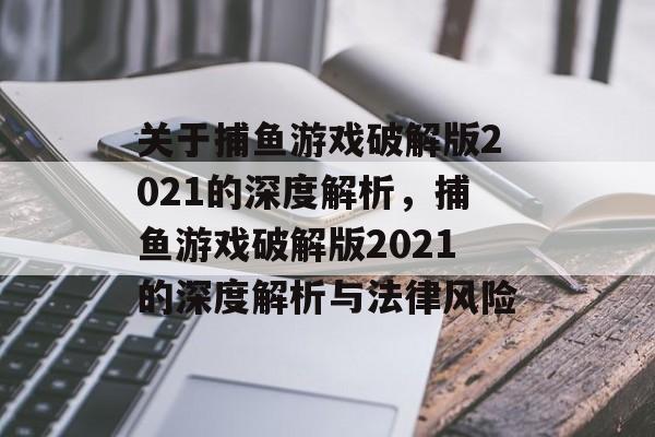 关于捕鱼游戏破解版2021的深度解析,捕鱼游戏破解版2021的深度解析与法律风险 关于捕鱼游戏破解版2021的深度解析,捕鱼游戏破解版2021的深度解析与法律风险