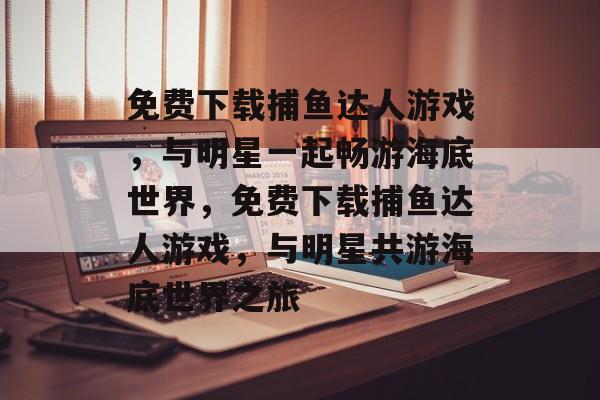 免费下载捕鱼达人游戏,与明星一起畅游海底世界,免费下载捕鱼达人游戏,与明星共游海底世界之旅 免费下载捕鱼达人游戏,与明星一起畅游海底世界,免费下载捕鱼达人游戏,与明星共游海底世界之旅