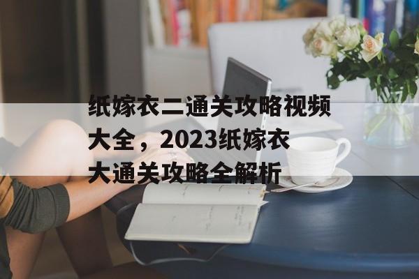 纸嫁衣二通关攻略视频大全,2023纸嫁衣大通关攻略全解析 纸嫁衣二通关攻略视频大全,2023纸嫁衣大通关攻略全解析