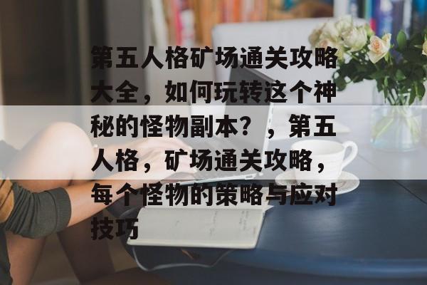 第五人格矿场通关攻略大全，如何玩转这个神秘的怪物副本？，第五人格，矿场通关攻略，每个怪物的策略与应对技巧