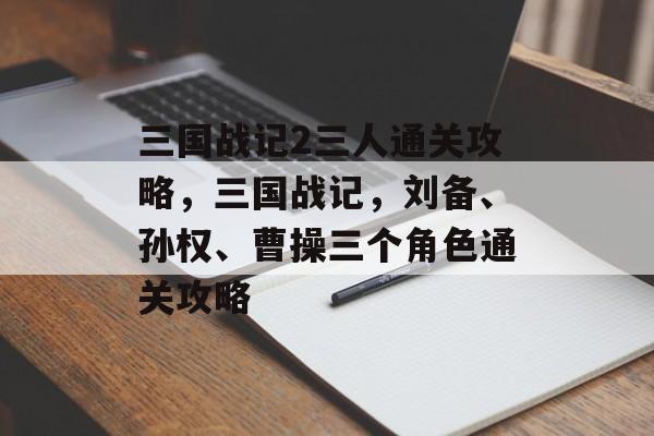 三国战记2三人通关攻略,三国战记,刘备、孙权、曹操三个角色通关攻略 三国战记2三人通关攻略,三国战记,刘备、孙权、曹操三个角色通关攻略