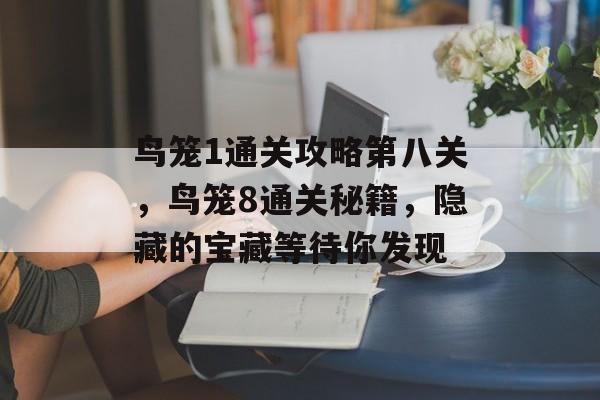 鸟笼1通关攻略第八关,鸟笼8通关秘籍,隐藏的宝藏等待你发现 鸟笼1通关攻略第八关,鸟笼8通关秘籍,隐藏的宝藏等待你发现