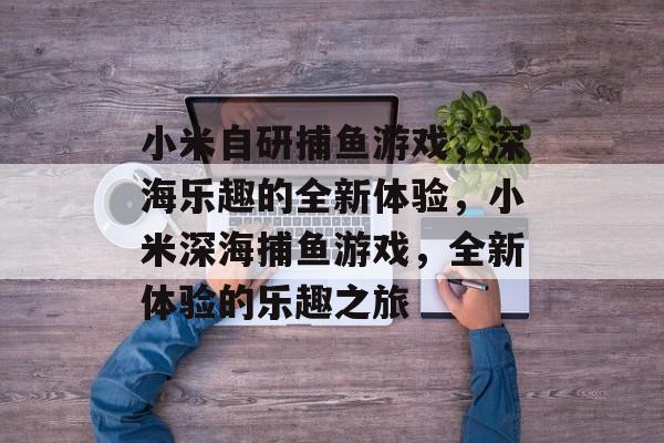 小米自研捕鱼游戏,深海乐趣的全新体验,小米深海捕鱼游戏,全新体验的乐趣之旅 小米自研捕鱼游戏,深海乐趣的全新体验,小米深海捕鱼游戏,全新体验的乐趣之旅
