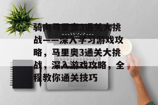骑向马里奥3通关大挑战——深入学习游戏攻略，马里奥3通关大挑战，深入游戏攻略，全程教你通关技巧