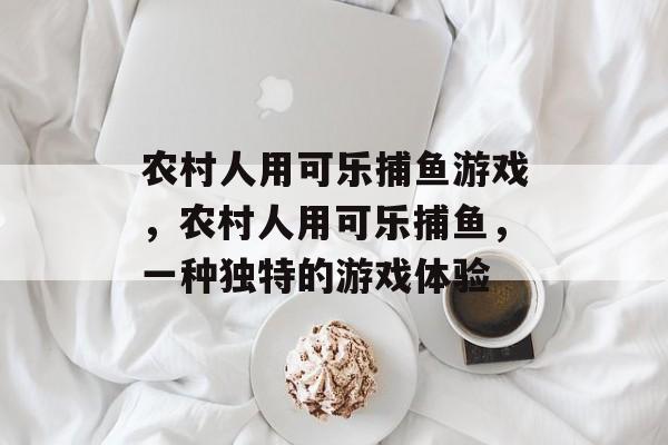 农村人用可乐捕鱼游戏,农村人用可乐捕鱼,一种独特的游戏体验 农村人用可乐捕鱼游戏,农村人用可乐捕鱼,一种独特的游戏体验