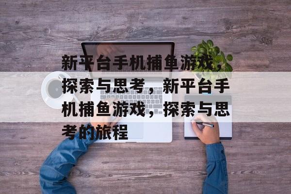 新平台手机捕鱼游戏，探索与思考，新平台手机捕鱼游戏，探索与思考的旅程