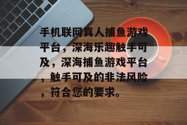 手机联网真人捕鱼游戏平台,深海乐趣触手可及,深海捕鱼游戏平台,触手可及的非法风险,符合您的要求。 手机联网真人捕鱼游戏平台,深海乐趣触手可及,深海捕鱼游戏平台,触手可及的非法风险,符合您的要求。