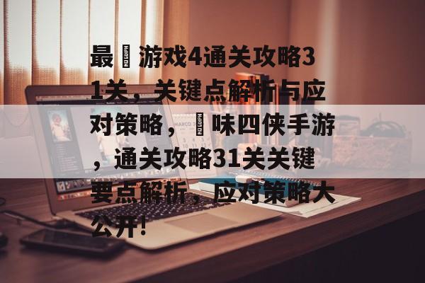 最囧游戏4通关攻略31关,关键点解析与应对策略,囧味四侠手游,通关攻略31关关键要点解析,应对策略大公开! 最囧游戏4通关攻略31关,关键点解析与应对策略,囧味四侠手游,通关攻略31关关键要点解析,应对策略大公开!