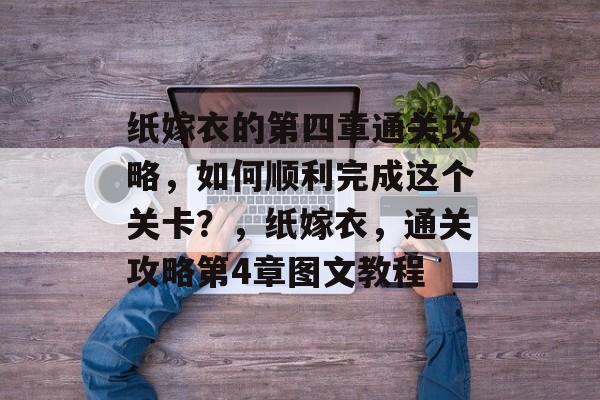 纸嫁衣的第四章通关攻略,如何顺利完成这个关卡?,纸嫁衣,通关攻略第4章图文教程 纸嫁衣的第四章通关攻略,如何顺利完成这个关卡?,纸嫁衣,通关攻略第4章图文教程