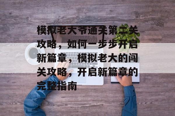 模拟老大爷通关第二关攻略,如何一步步开启新篇章,模拟老大的闯关攻略,开启新篇章的完整指南 模拟老大爷通关第二关攻略,如何一步步开启新篇章,模拟老大的闯关攻略,开启新篇章的完整指南