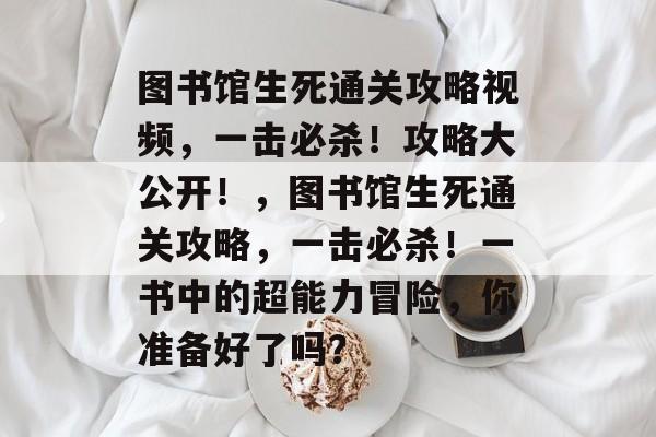 图书馆生死通关攻略视频,一击必杀!攻略大公开!,图书馆生死通关攻略,一击必杀!一书中的超能力冒险,你准备好了吗? 图书馆生死通关攻略视频,一击必杀!攻略大公开!,图书馆生死通关攻略,一击必杀!一书中的超能力冒险,你准备好了吗?