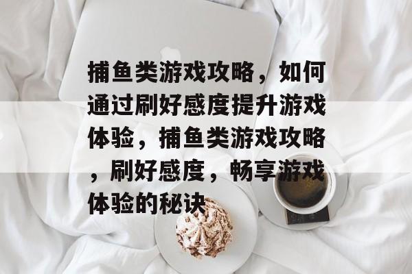 捕鱼类游戏攻略,如何通过刷好感度提升游戏体验,捕鱼类游戏攻略,刷好感度,畅享游戏体验的秘诀 捕鱼类游戏攻略,如何通过刷好感度提升游戏体验,捕鱼类游戏攻略,刷好感度,畅享游戏体验的秘诀