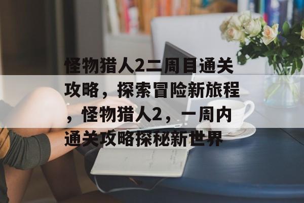 怪物猎人2二周目通关攻略，探索冒险新旅程，怪物猎人2，一周内通关攻略探秘新世界