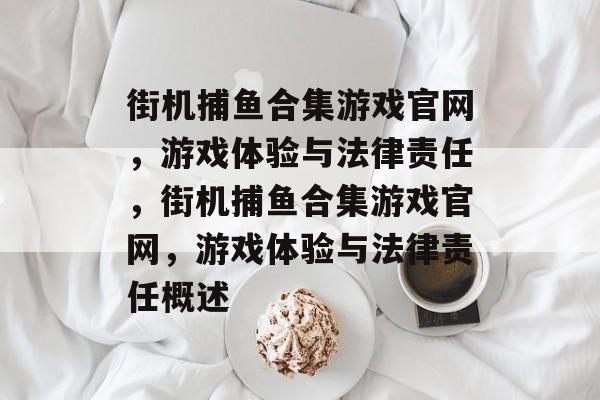 街机捕鱼合集游戏官网,游戏体验与法律责任,街机捕鱼合集游戏官网,游戏体验与法律责任概述 街机捕鱼合集游戏官网,游戏体验与法律责任,街机捕鱼合集游戏官网,游戏体验与法律责任概述